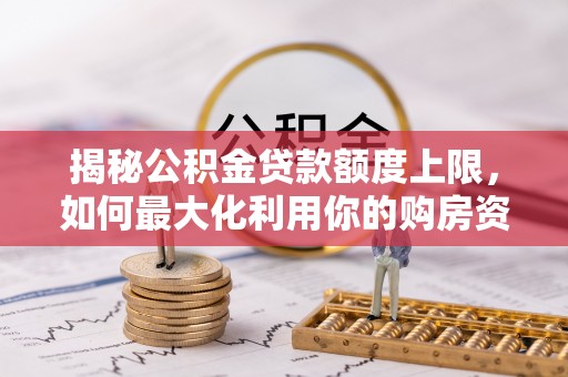 屏南揭秘公积金贷款额度上限，如何最大化利用你的购房资金？