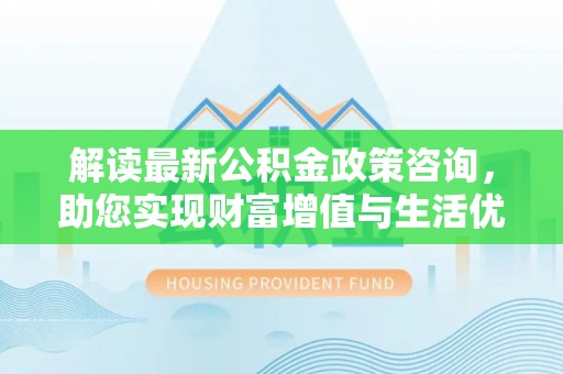 屏南解读最新公积金政策咨询，助您实现财富增值与生活优化