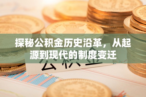 屏南探秘公积金历史沿革，从起源到现代的制度变迁