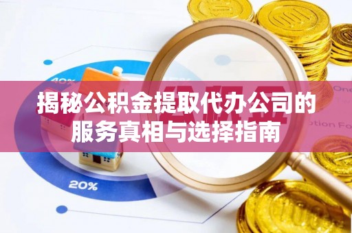 屏南揭秘公积金提取代办公司的服务真相与选择指南