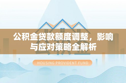 屏南公积金贷款额度调整，影响与应对策略全解析