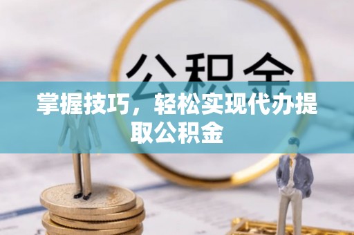 屏南掌握技巧，轻松实现代办提取公积金