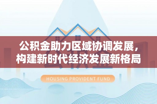 屏南公积金助力区域协调发展，构建新时代经济发展新格局