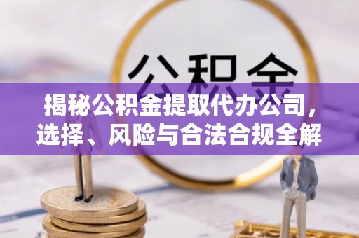 屏南揭秘公积金提取代办公司，选择、风险与合法合规全解析