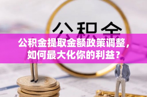 屏南公积金提取金额政策调整，如何最大化你的利益？