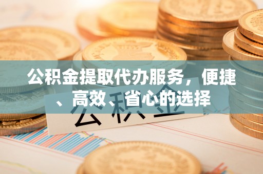 屏南公积金提取代办服务，便捷、高效、省心的选择