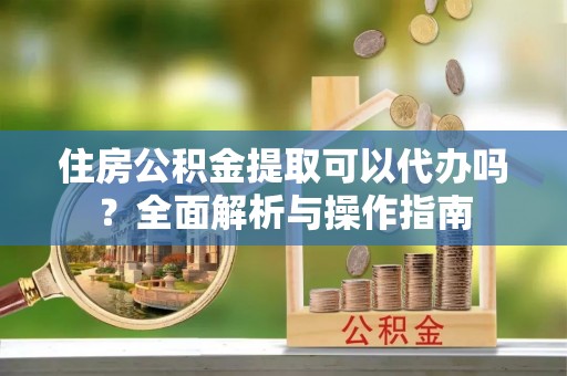 屏南住房公积金提取可以代办吗？全面解析与操作指南