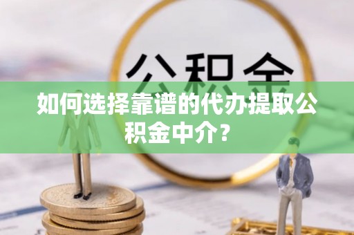 屏南如何选择靠谱的代办提取公积金中介？