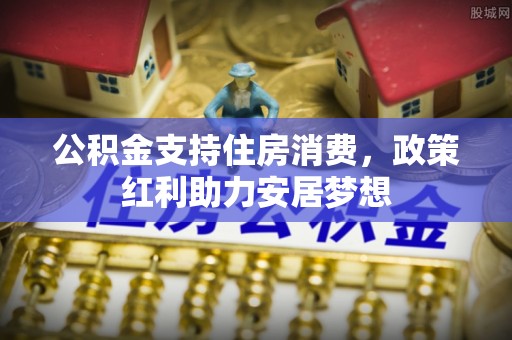 屏南公积金支持住房消费，政策红利助力安居梦想