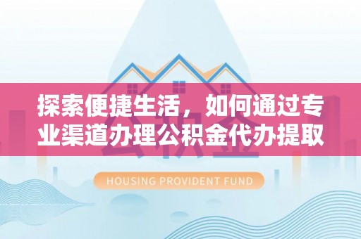屏南探索便捷生活，如何通过专业渠道办理公积金代办提取业务