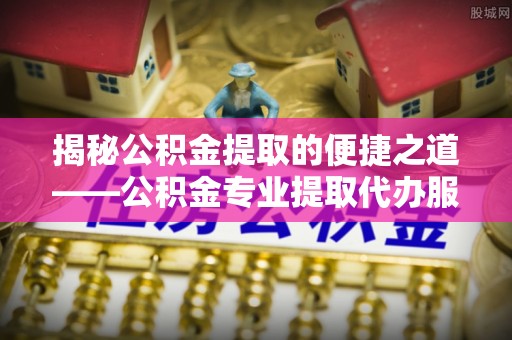 屏南揭秘公积金提取的便捷之道——公积金专业提取代办服务解析