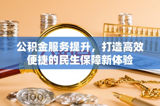 屏南公积金服务提升，打造高效便捷的民生保障新体验