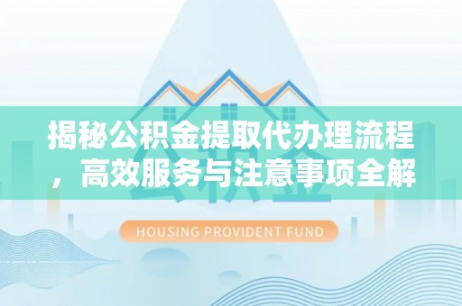 屏南揭秘公积金提取代办理流程，高效服务与注意事项全解析