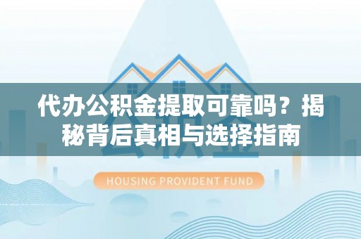 屏南代办公积金提取可靠吗？揭秘背后真相与选择指南