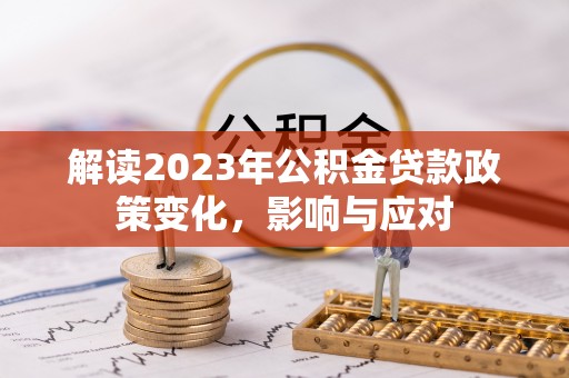 屏南解读2023年公积金贷款政策变化，影响与应对
