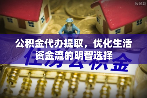 屏南公积金代办提取，优化生活资金流的明智选择