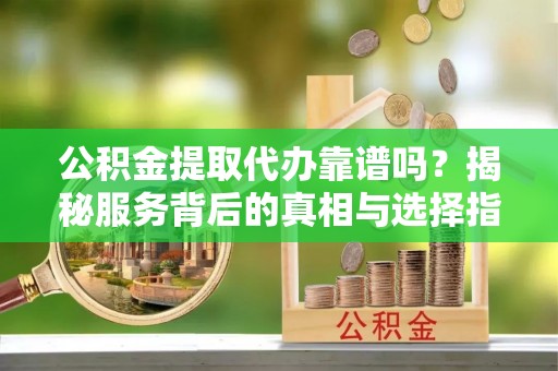 屏南公积金提取代办靠谱吗？揭秘服务背后的真相与选择指南