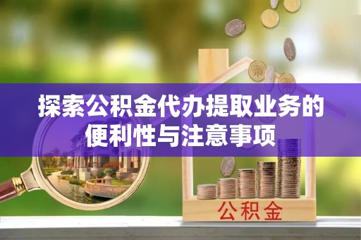 屏南探索公积金代办提取业务的便利性与注意事项