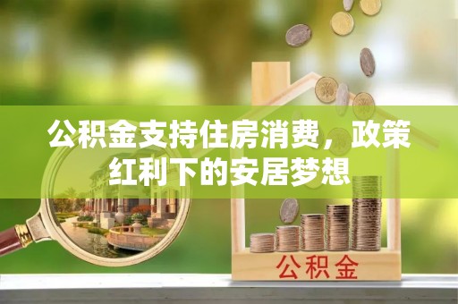屏南公积金支持住房消费，政策红利下的安居梦想