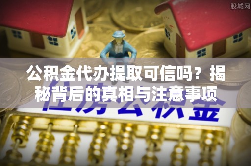 屏南公积金代办提取可信吗？揭秘背后的真相与注意事项