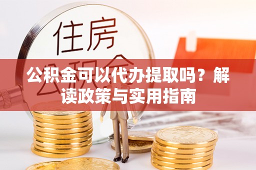 屏南公积金可以代办提取吗？解读政策与实用指南