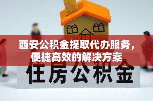 屏南西安公积金提取代办服务，便捷高效的解决方案