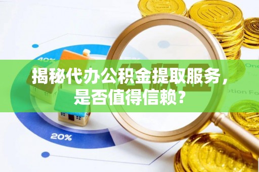 屏南揭秘代办公积金提取服务，是否值得信赖？
