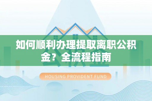 屏南如何顺利办理提取离职公积金？全流程指南
