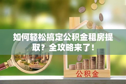 屏南如何轻松搞定公积金租房提取？全攻略来了！