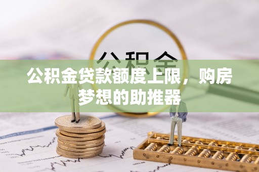 屏南公积金贷款额度上限，购房梦想的助推器