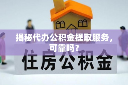 屏南揭秘代办公积金提取服务，可靠吗？