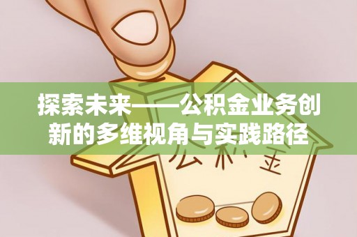 屏南探索未来——公积金业务创新的多维视角与实践路径