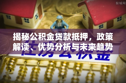 屏南揭秘公积金贷款抵押，政策解读、优势分析与未来趋势