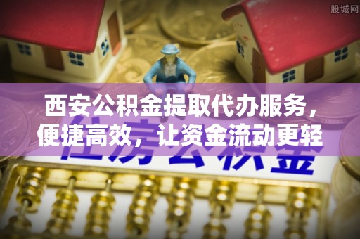 屏南西安公积金提取代办服务，便捷高效，让资金流动更轻松