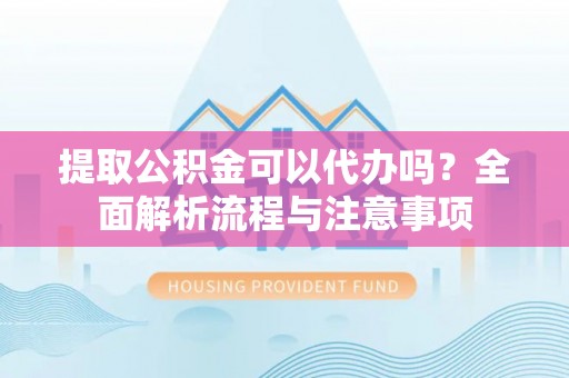 屏南提取公积金可以代办吗？全面解析流程与注意事项