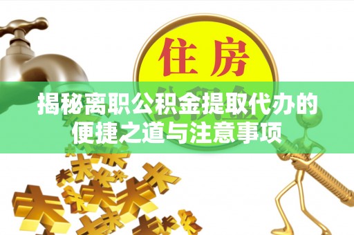 屏南揭秘离职公积金提取代办的便捷之道与注意事项