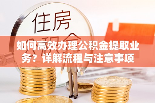 屏南如何高效办理公积金提取业务？详解流程与注意事项