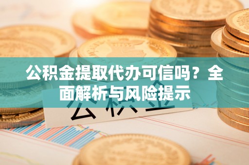 屏南公积金提取代办可信吗？全面解析与风险提示