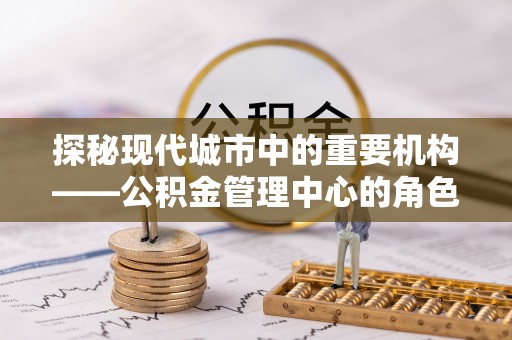 屏南探秘现代城市中的重要机构——公积金管理中心的角色与使命