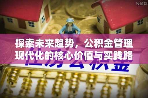 屏南探索未来趋势，公积金管理现代化的核心价值与实践路径