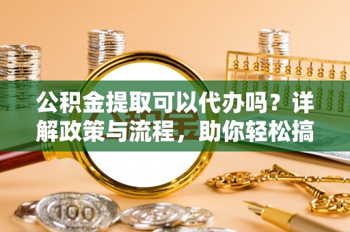 屏南公积金提取可以代办吗？详解政策与流程，助你轻松搞定！