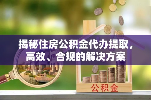 屏南揭秘住房公积金代办提取，高效、合规的解决方案
