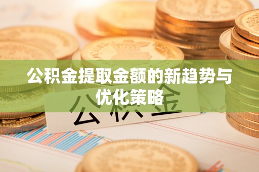 屏南公积金提取金额的新趋势与优化策略