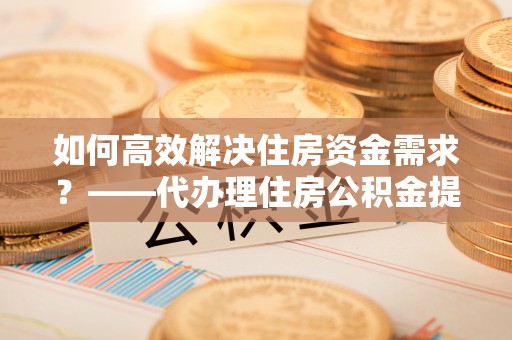 屏南如何高效解决住房资金需求？——代办理住房公积金提取服务全解析