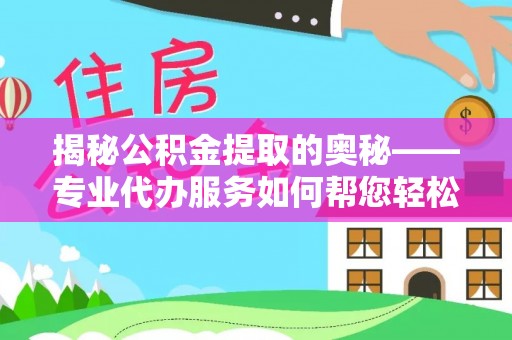 屏南揭秘公积金提取的奥秘——专业代办服务如何帮您轻松搞定