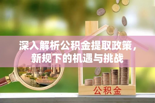 屏南深入解析公积金提取政策，新规下的机遇与挑战