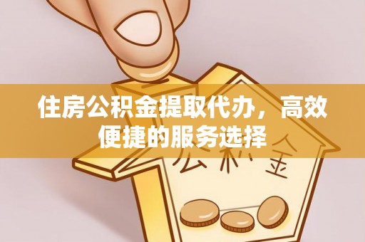 屏南住房公积金提取代办，高效便捷的服务选择