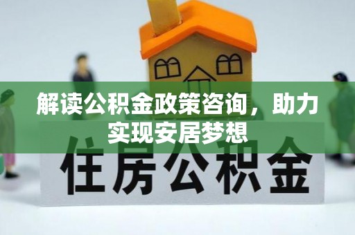屏南解读公积金政策咨询，助力实现安居梦想