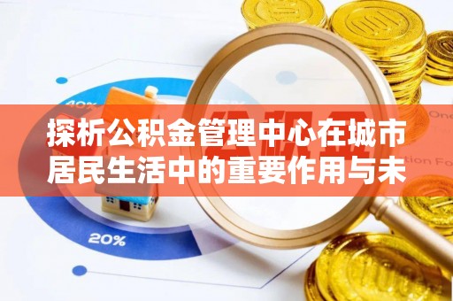 屏南探析公积金管理中心在城市居民生活中的重要作用与未来发展趋势