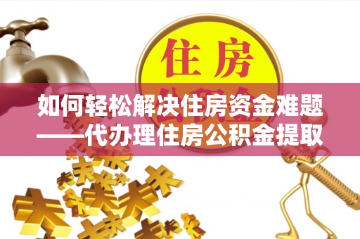 屏南如何轻松解决住房资金难题——代办理住房公积金提取服务详解
